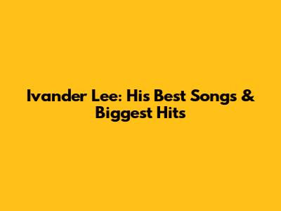Ivander Lee: His Best Songs & Biggest Hits