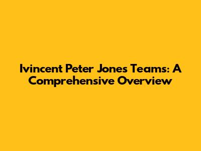Ivincent Peter Jones Teams: A Comprehensive Overview