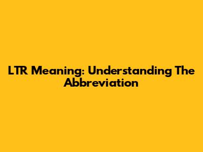 LTR Meaning: Understanding The Abbreviation
