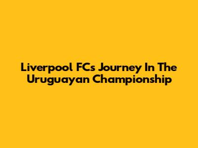 Liverpool FC's Journey In The Uruguayan Championship