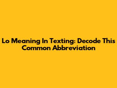 Lo Meaning In Texting: Decode This Common Abbreviation