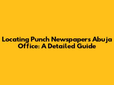 Locating Punch Newspaper's Abuja Office: A Detailed Guide