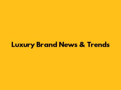 Luxury Brand News & Trends