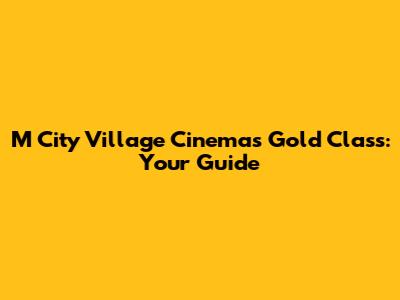 M City Village Cinemas Gold Class: Your Guide