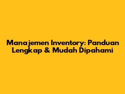 Manajemen Inventory: Panduan Lengkap & Mudah Dipahami