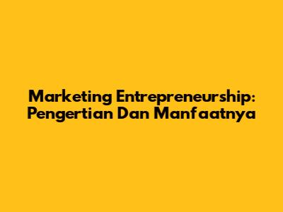 Marketing Entrepreneurship: Pengertian Dan Manfaatnya