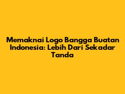 Memaknai Logo 'Bangga Buatan Indonesia': Lebih Dari Sekadar Tanda