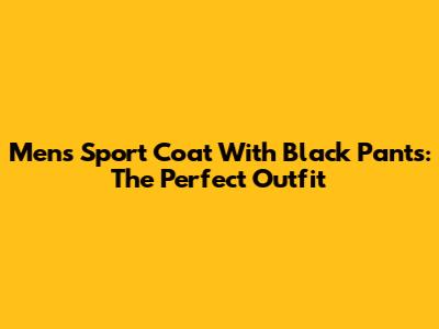 Men's Sport Coat With Black Pants: The Perfect Outfit