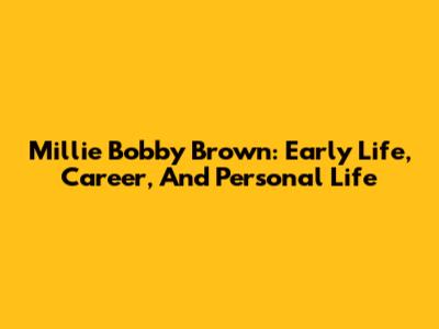 Millie Bobby Brown: Early Life, Career, And Personal Life
