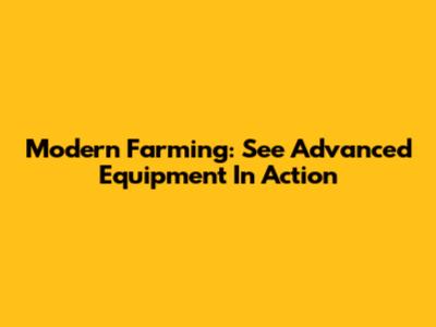 Modern Farming: See Advanced Equipment In Action