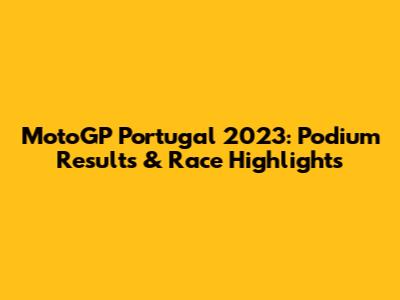 MotoGP Portugal 2023: Podium Results & Race Highlights