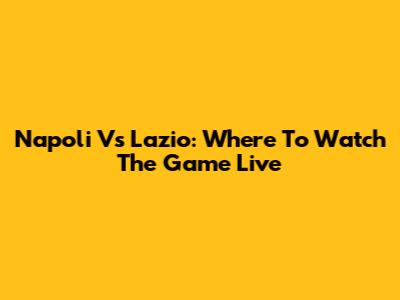 Napoli Vs Lazio: Where To Watch The Game Live