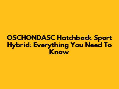 OSCHONDASC Hatchback Sport Hybrid: Everything You Need To Know