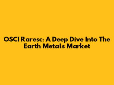 OSCI Raresc: A Deep Dive Into The Earth Metals Market