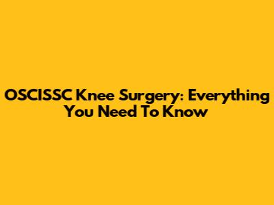 OSCISSC Knee Surgery: Everything You Need To Know