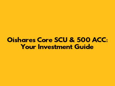 Oishares Core SCU & 500 ACC: Your Investment Guide