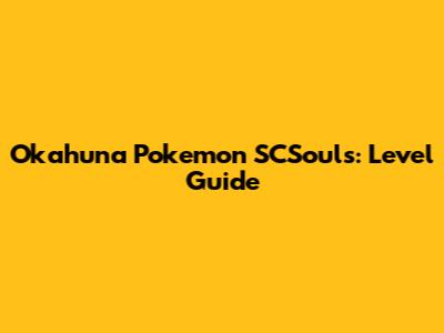 Okahuna Pokemon SCSouls: Level Guide