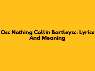 Osc Nothing Collin Bartleysc: Lyrics And Meaning