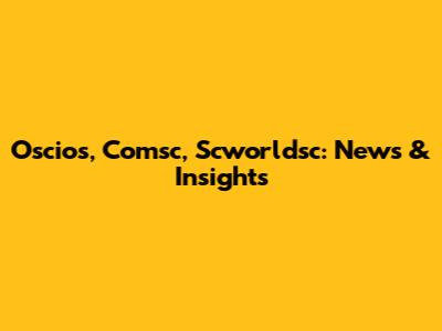 Oscios, Comsc, Scworldsc: News & Insights