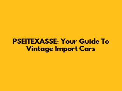 PSEITEXASSE: Your Guide To Vintage Import Cars