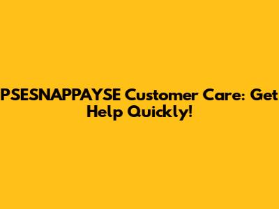 PSESNAPPAYSE Customer Care: Get Help Quickly!