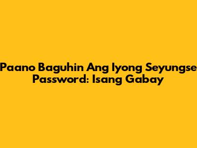 Paano Baguhin Ang Iyong Seyungse Password: Isang Gabay