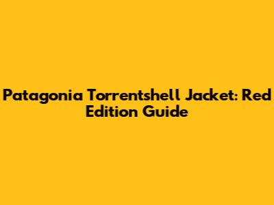 Patagonia Torrentshell Jacket: Red Edition Guide
