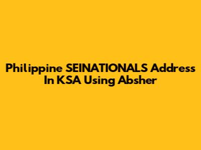 Philippine SEINATIONALS Address In KSA Using Absher