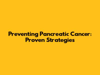Preventing Pancreatic Cancer: Proven Strategies