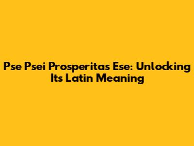 Pse Psei Prosperitas Ese: Unlocking Its Latin Meaning