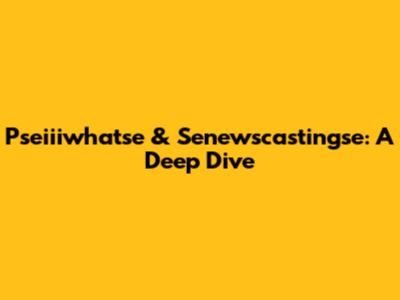 Pseiiiwhatse & Senewscastingse: A Deep Dive