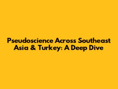 Pseudoscience Across Southeast Asia & Turkey: A Deep Dive