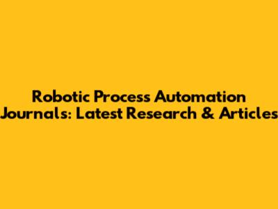 Robotic Process Automation Journals: Latest Research & Articles