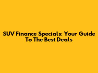 SUV Finance Specials: Your Guide To The Best Deals