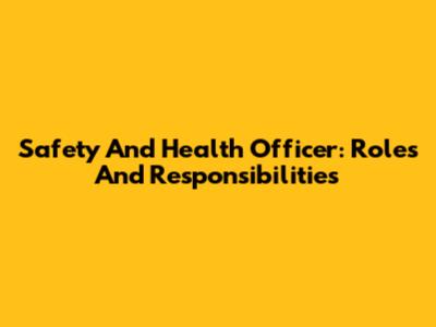 Safety And Health Officer: Roles And Responsibilities