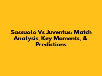 Sassuolo Vs Juventus: Match Analysis, Key Moments, & Predictions
