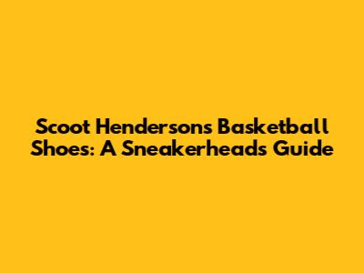 Scoot Henderson's Basketball Shoes: A Sneakerhead's Guide