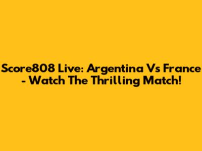 Score808 Live: Argentina Vs France - Watch The Thrilling Match!