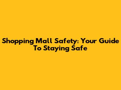 Shopping Mall Safety: Your Guide To Staying Safe