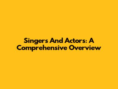 Singers And Actors: A Comprehensive Overview
