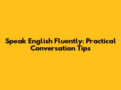 Speak English Fluently: Practical Conversation Tips