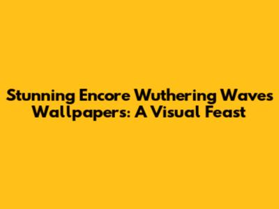 Stunning Encore Wuthering Waves Wallpapers: A Visual Feast