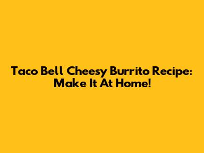 Taco Bell Cheesy Burrito Recipe: Make It At Home!
