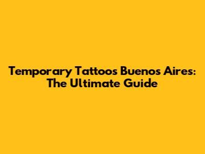 Temporary Tattoos Buenos Aires: The Ultimate Guide