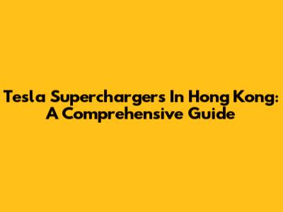 Tesla Superchargers In Hong Kong: A Comprehensive Guide