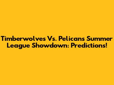 Timberwolves Vs. Pelicans Summer League Showdown: Predictions!