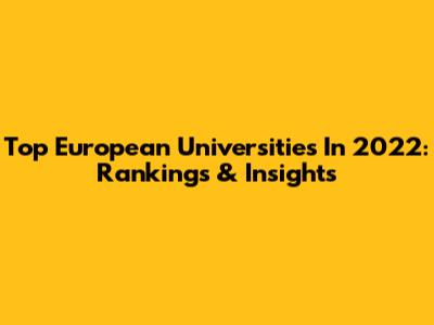Top European Universities In 2022: Rankings & Insights