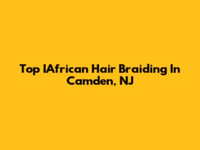 Top IAfrican Hair Braiding In Camden, NJ