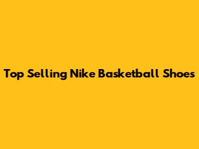 Top Selling Nike Basketball Shoes