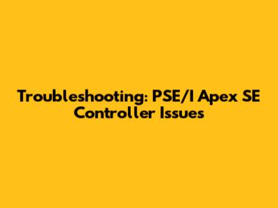 Troubleshooting: PSE/I Apex SE Controller Issues
